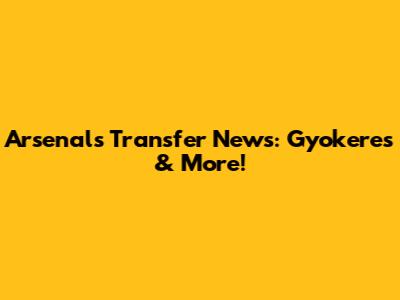 Arsenal's Transfer News: Gyokeres & More!