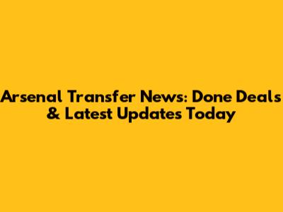 Arsenal Transfer News: Done Deals & Latest Updates Today