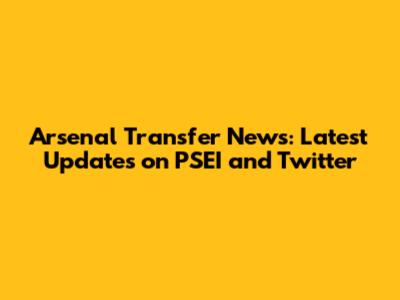 Arsenal Transfer News: Latest Updates on PSEI and Twitter
