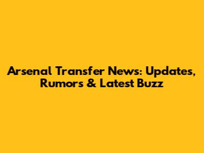 Arsenal Transfer News: Updates, Rumors & Latest Buzz
