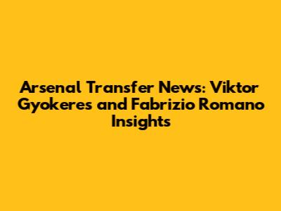 Arsenal Transfer News: Viktor Gyokeres and Fabrizio Romano Insights