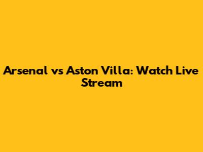 Arsenal vs Aston Villa: Watch Live Stream