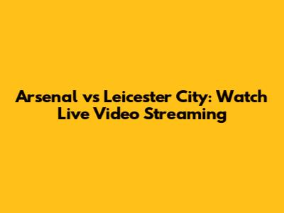 Arsenal vs Leicester City: Watch Live Video Streaming