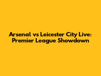 Arsenal vs Leicester City Live: Premier League Showdown