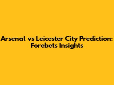 Arsenal vs Leicester City Prediction: Forebet's Insights