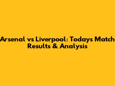 Arsenal vs Liverpool: Today's Match Results & Analysis