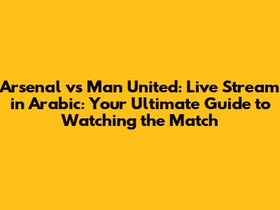 Arsenal vs Man United: Live Stream in Arabic: Your Ultimate Guide to Watching the Match