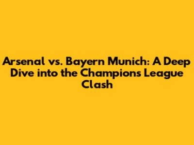 Arsenal vs. Bayern Munich: A Deep Dive into the Champions League Clash