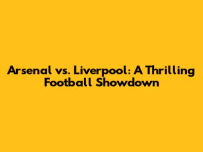 Arsenal vs. Liverpool: A Thrilling Football Showdown