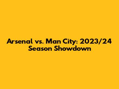 Arsenal vs. Man City: 2023/24 Season Showdown