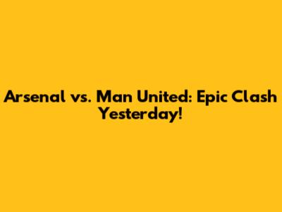 Arsenal vs. Man United: Epic Clash Yesterday!