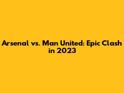Arsenal vs. Man United: Epic Clash in 2023