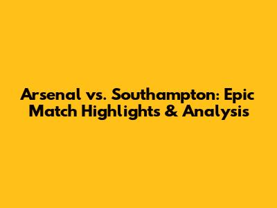 Arsenal vs. Southampton: Epic Match Highlights & Analysis