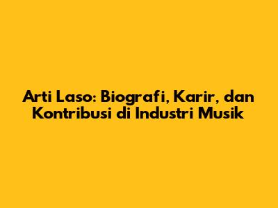 Arti Laso: Biografi, Karir, dan Kontribusi di Industri Musik