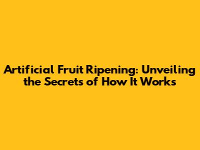 Artificial Fruit Ripening: Unveiling the Secrets of How It Works