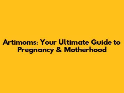 Artimoms: Your Ultimate Guide to Pregnancy & Motherhood