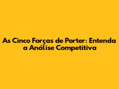 As Cinco Forças de Porter: Entenda a Análise Competitiva