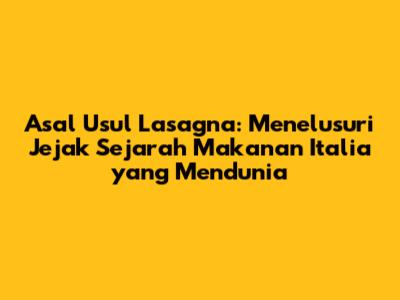 Asal Usul Lasagna: Menelusuri Jejak Sejarah Makanan Italia yang Mendunia