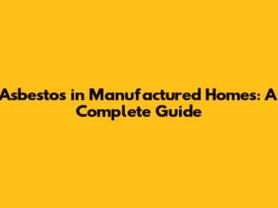Asbestos in Manufactured Homes: A Complete Guide