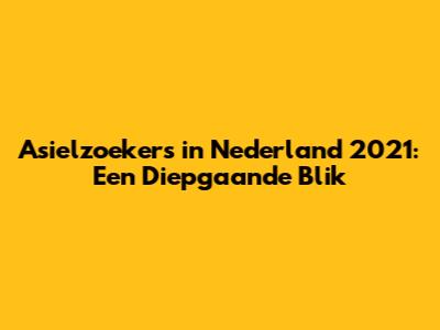 Asielzoekers in Nederland 2021: Een Diepgaande Blik