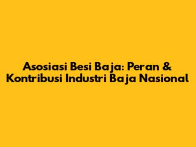 Asosiasi Besi Baja: Peran & Kontribusi Industri Baja Nasional