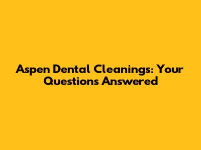 Aspen Dental Cleanings: Your Questions Answered