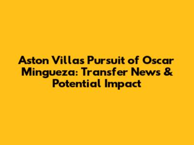 Aston Villa's Pursuit of Oscar Mingueza: Transfer News & Potential Impact