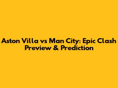 Aston Villa vs Man City: Epic Clash Preview & Prediction