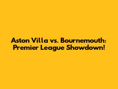Aston Villa vs. Bournemouth: Premier League Showdown!