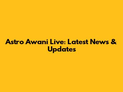 Astro Awani Live: Latest News & Updates