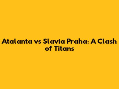 Atalanta vs Slavia Praha: A Clash of Titans