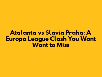 Atalanta vs Slavia Praha: A Europa League Clash You Won't Want to Miss