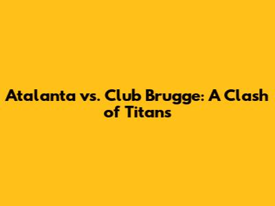 Atalanta vs. Club Brugge: A Clash of Titans