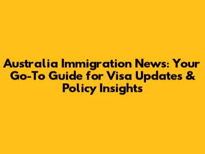 Australia Immigration News: Your Go-To Guide for Visa Updates & Policy Insights