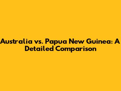 Australia vs. Papua New Guinea: A Detailed Comparison