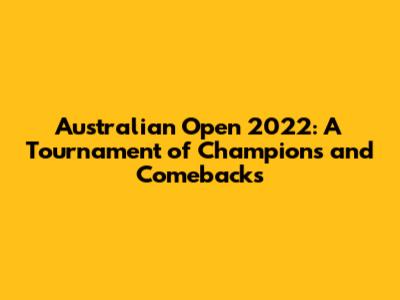 Australian Open 2022: A Tournament of Champions and Comebacks