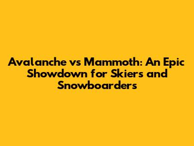 Avalanche vs Mammoth: An Epic Showdown for Skiers and Snowboarders