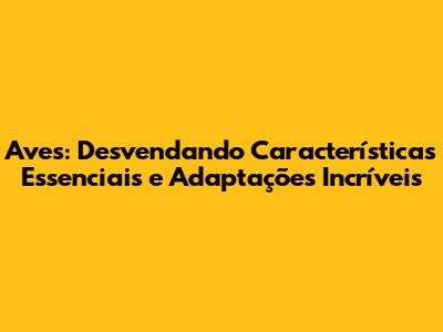 Aves: Desvendando Características Essenciais e Adaptações Incríveis