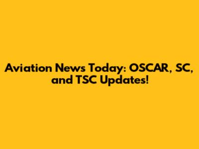 Aviation News Today: OSCAR, SC, and TSC Updates!