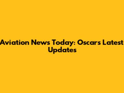 Aviation News Today: Oscar's Latest Updates