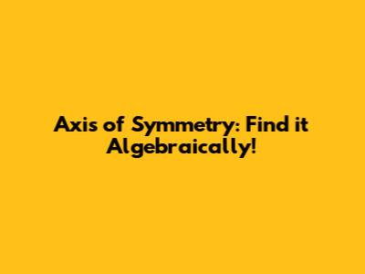 Axis of Symmetry: Find it Algebraically!
