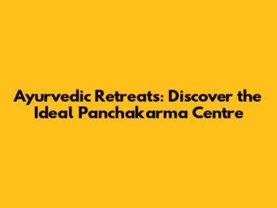 Ayurvedic Retreats: Discover the Ideal Panchakarma Centre