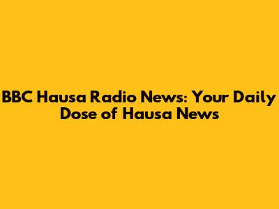 BBC Hausa Radio News: Your Daily Dose of Hausa News