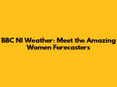 BBC NI Weather: Meet the Amazing Women Forecasters