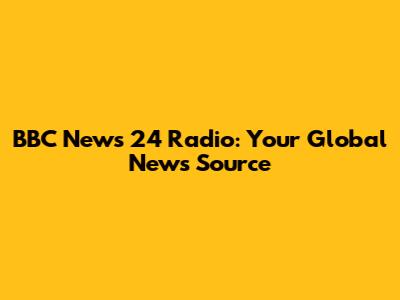 BBC News 24 Radio: Your Global News Source
