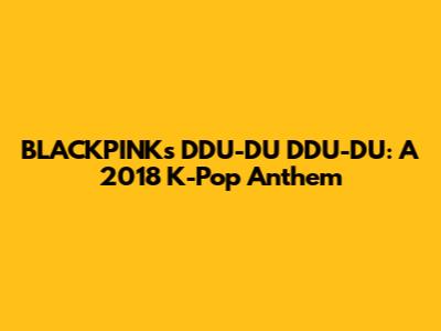 BLACKPINK's DDU-DU DDU-DU: A 2018 K-Pop Anthem