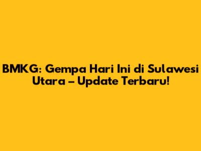 BMKG: Gempa Hari Ini di Sulawesi Utara – Update Terbaru!