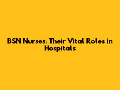 BSN Nurses: Their Vital Roles in Hospitals