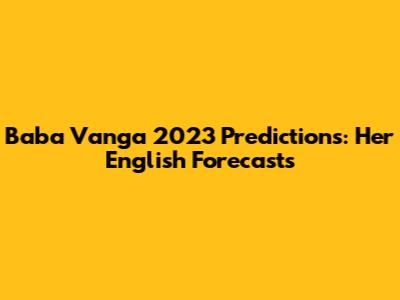 Baba Vanga 2023 Predictions: Her English Forecasts