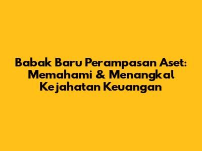 Babak Baru Perampasan Aset: Memahami & Menangkal Kejahatan Keuangan